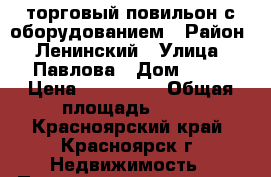 торговый повильон с оборудованием › Район ­ Ленинский › Улица ­ Павлова › Дом ­ 74 › Цена ­ 159 000 › Общая площадь ­ 14 - Красноярский край, Красноярск г. Недвижимость » Помещения продажа   